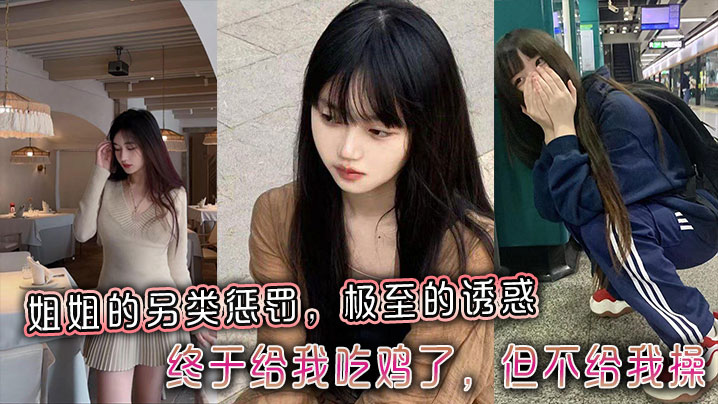 【姐弟乱伦】姐姐的另类惩罚，极至的诱惑，终于给我吃鸡了，但不给我操