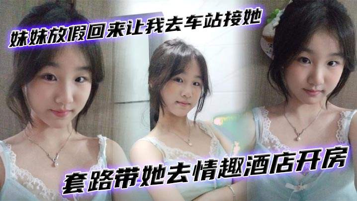【兄妹乱伦】妹妹放假回来让我去车站接她套路带她去情趣酒店开房